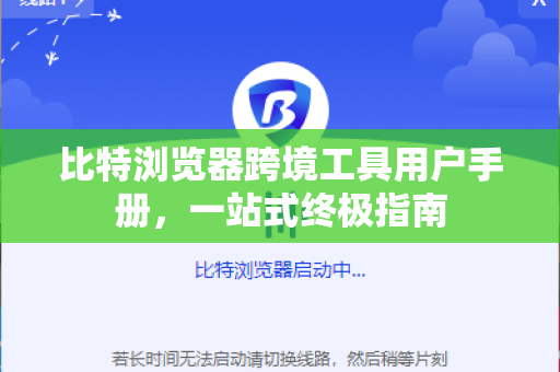 比特浏览器跨境工具用户手册，一站式终极指南